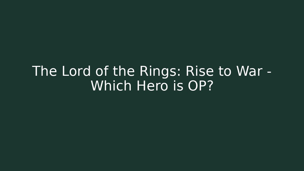 The Lord of the Rings: Rise to War - Which Hero is OP?