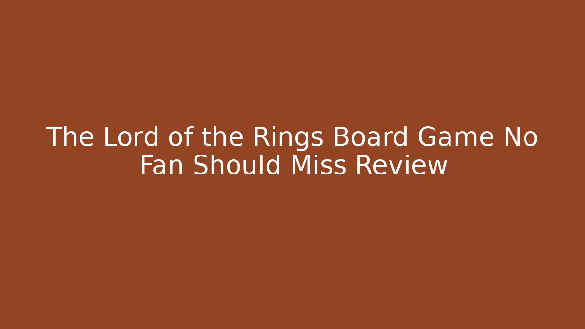 The Lord of the Rings Board Game No Fan Should Miss Review