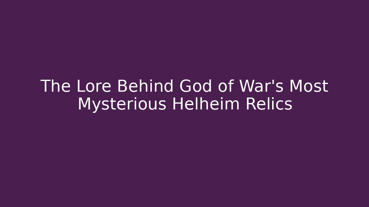 The Lore Behind God of War's Most Mysterious Helheim Relics