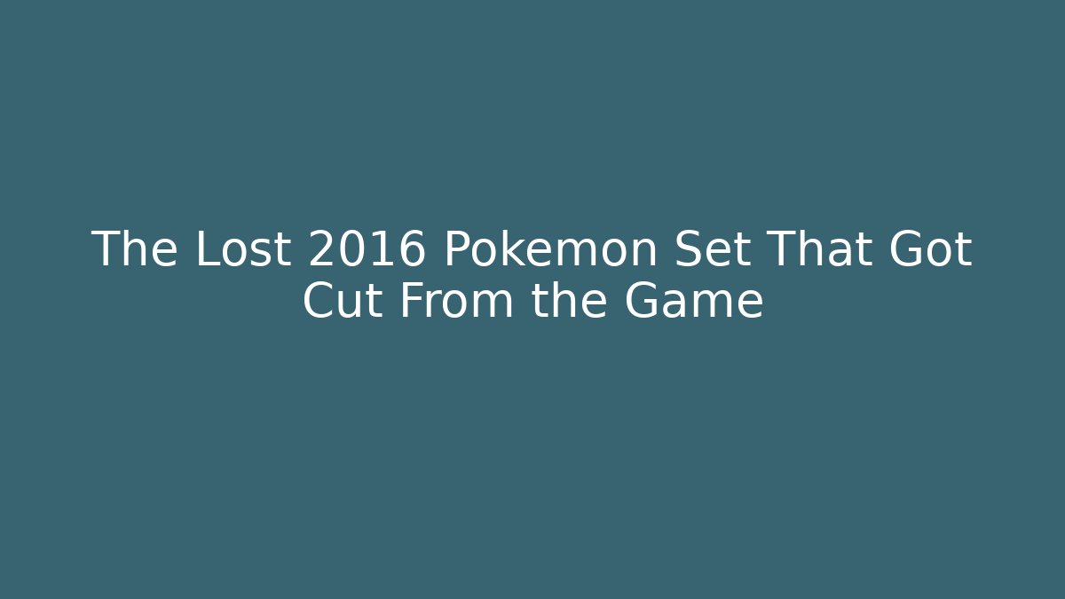 The Lost 2016 Pokémon Set That Got Cut From the Game