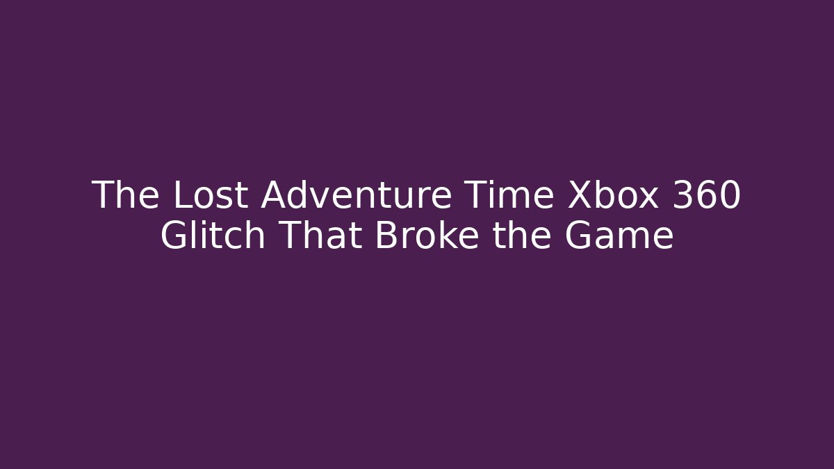 The Lost Adventure Time Xbox 360 Glitch That Broke the Game