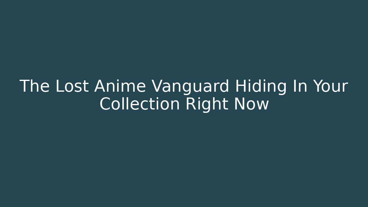 The Lost Anime Vanguard Hiding In Your Collection Right Now
