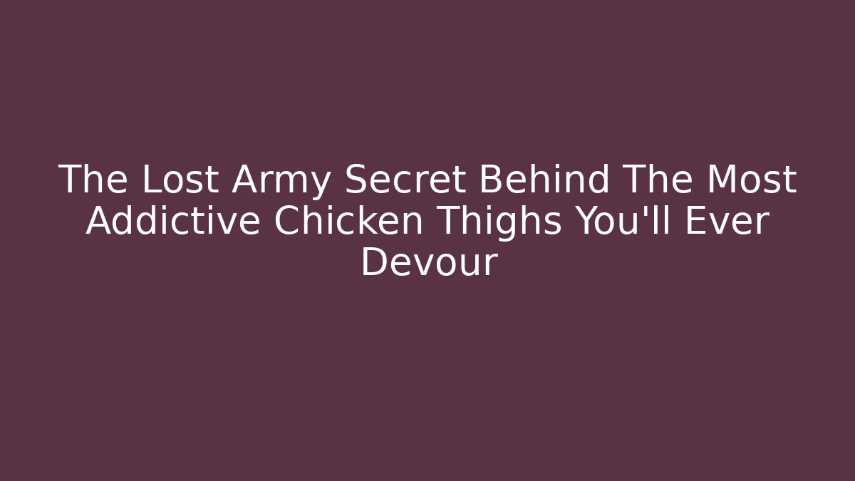The Lost Army Secret Behind The Most Addictive Chicken Thighs You'll Ever Devour
