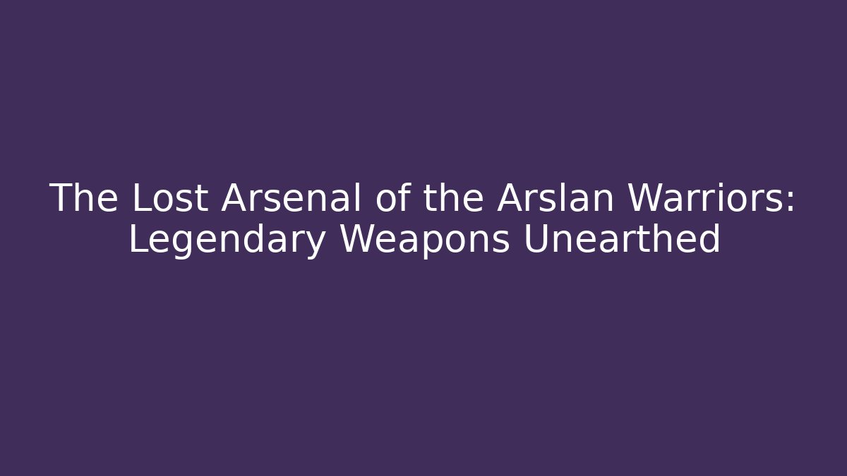 The Lost Arsenal of the Arslan Warriors: Legendary Weapons Unearthed