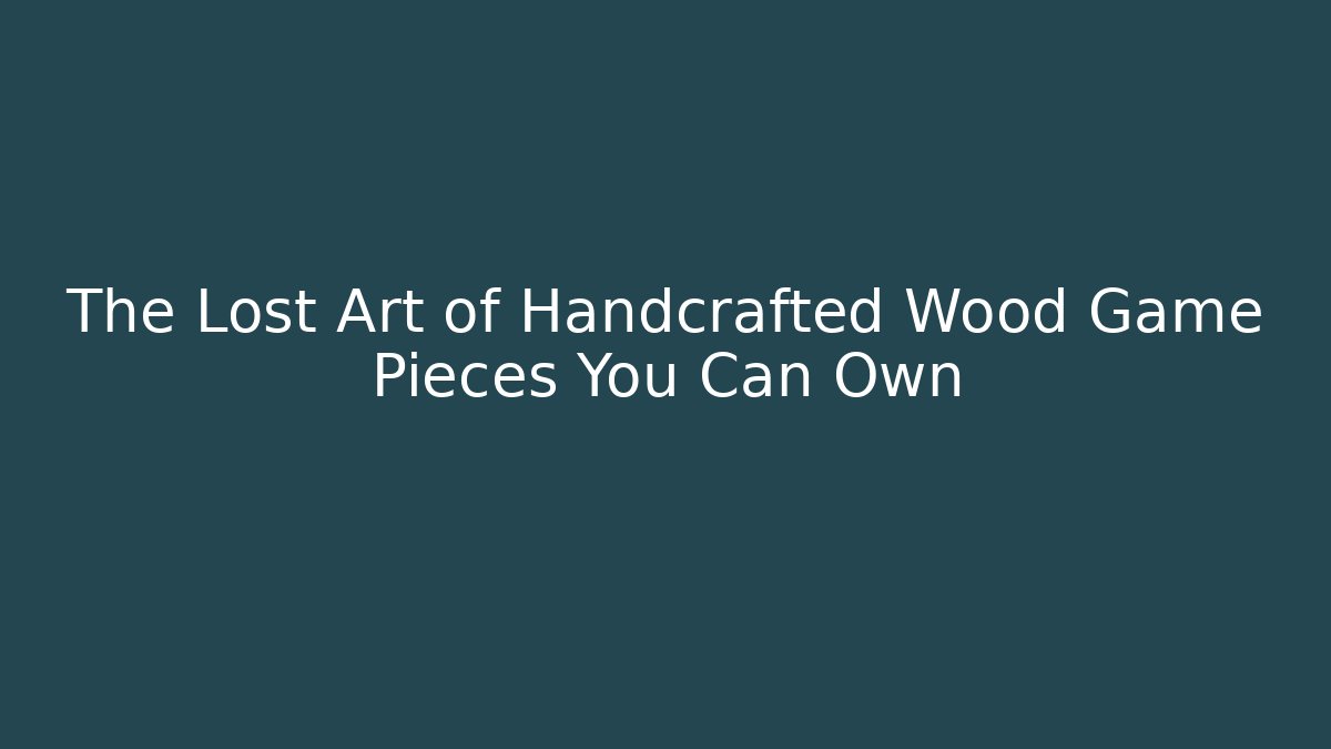The Lost Art of Handcrafted Wood Game Pieces You Can Own