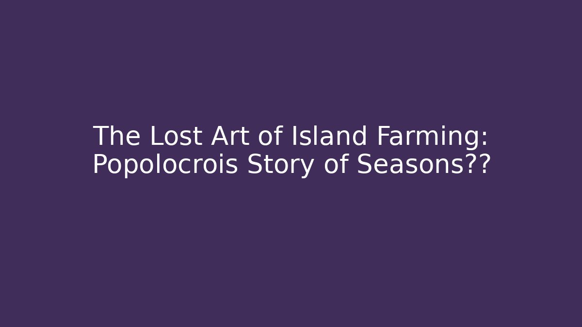 The Lost Art of Island Farming: Popolocrois Story of Seasons揭秘