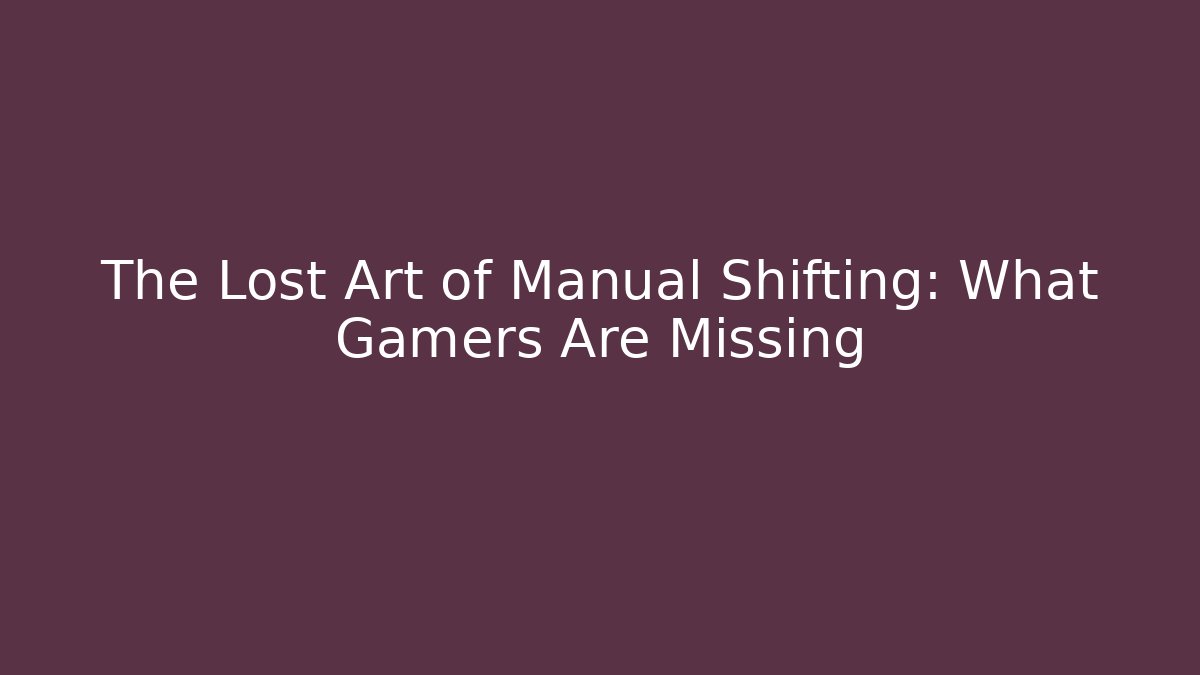 The Lost Art of Manual Shifting: What Gamers Are Missing