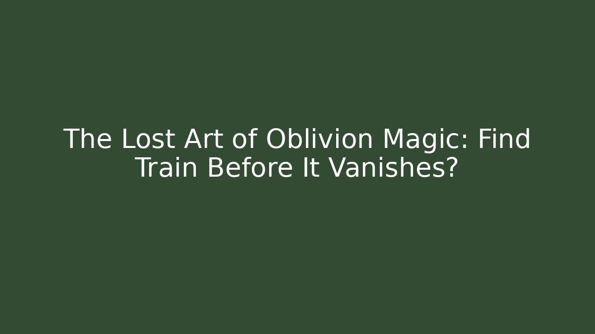 The Lost Art of Oblivion Magic: Find Train Before It Vanishes?