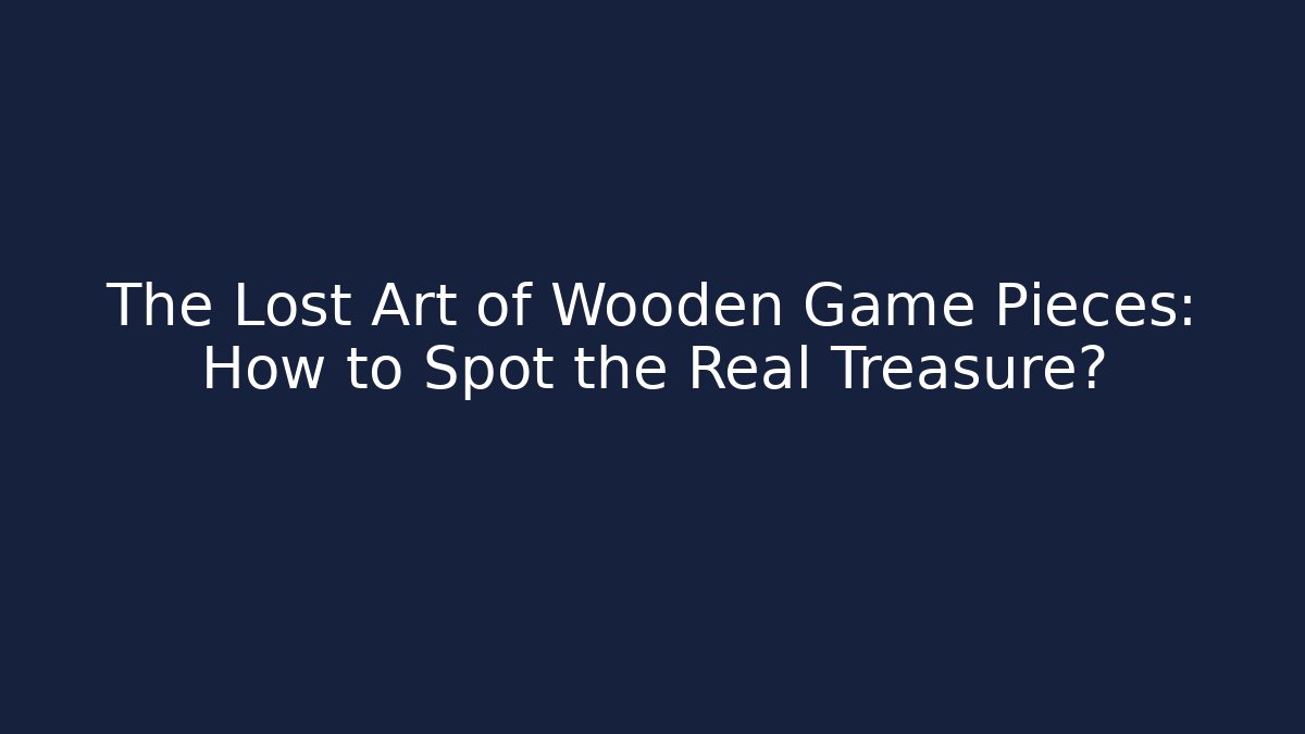 The Lost Art of Wooden Game Pieces: How to Spot the Real Treasure?