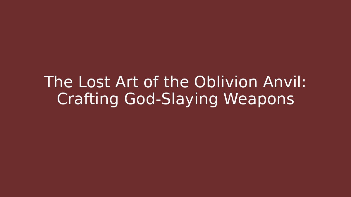 The Lost Art of the Oblivion Anvil: Crafting God-Slaying Weapons