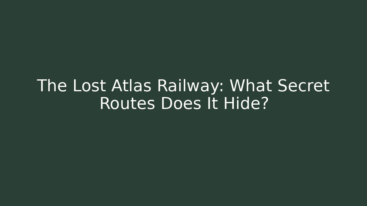 The Lost Atlas Railway: What Secret Routes Does It Hide?