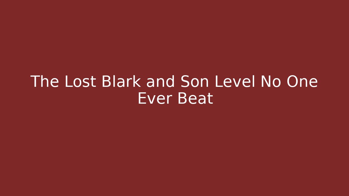 The Lost Blark and Son Level No One Ever Beat