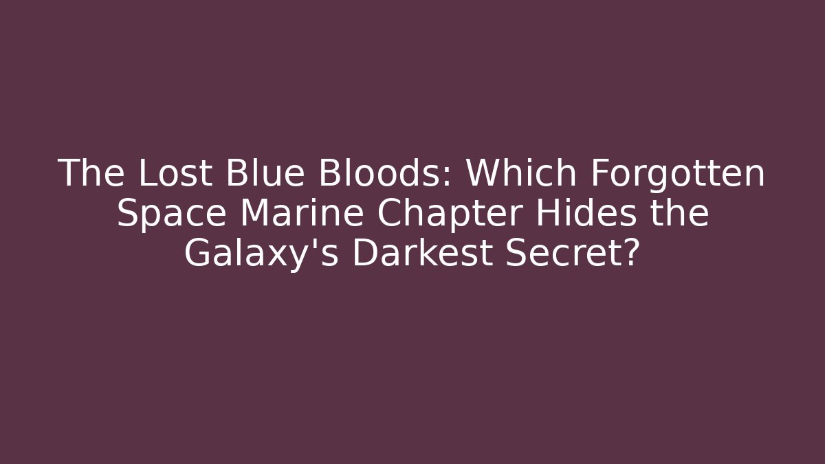 The Lost Blue Bloods: Which Forgotten Space Marine Chapter Hides the Galaxy’s Darkest Secret?