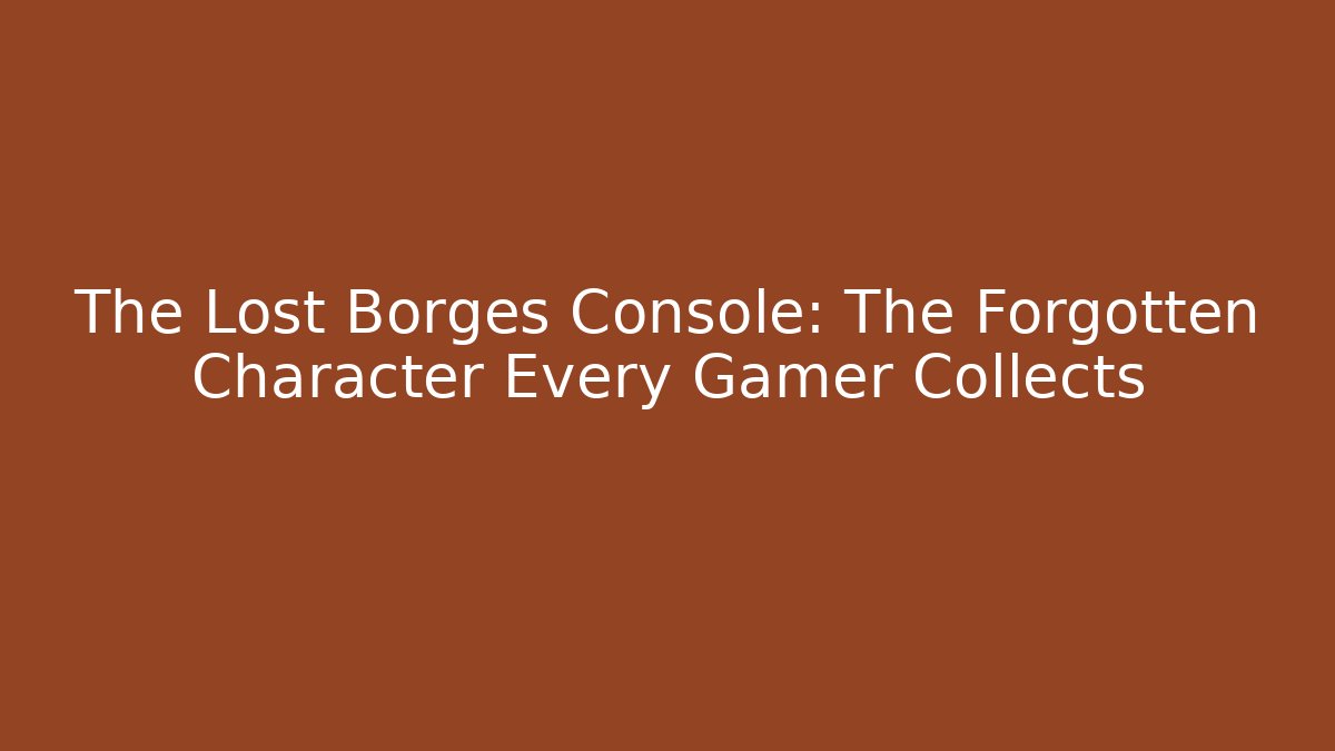 The Lost Borges Console: The Forgotten Character Every Gamer Collects