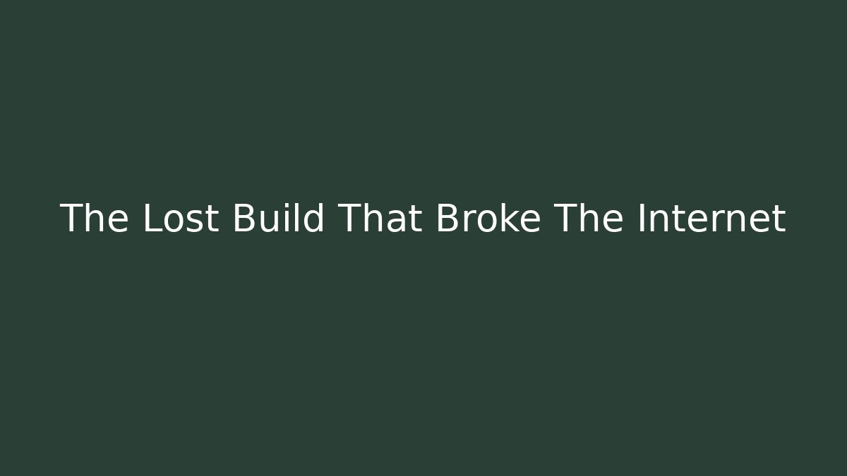 The Lost Build That Broke The Internet