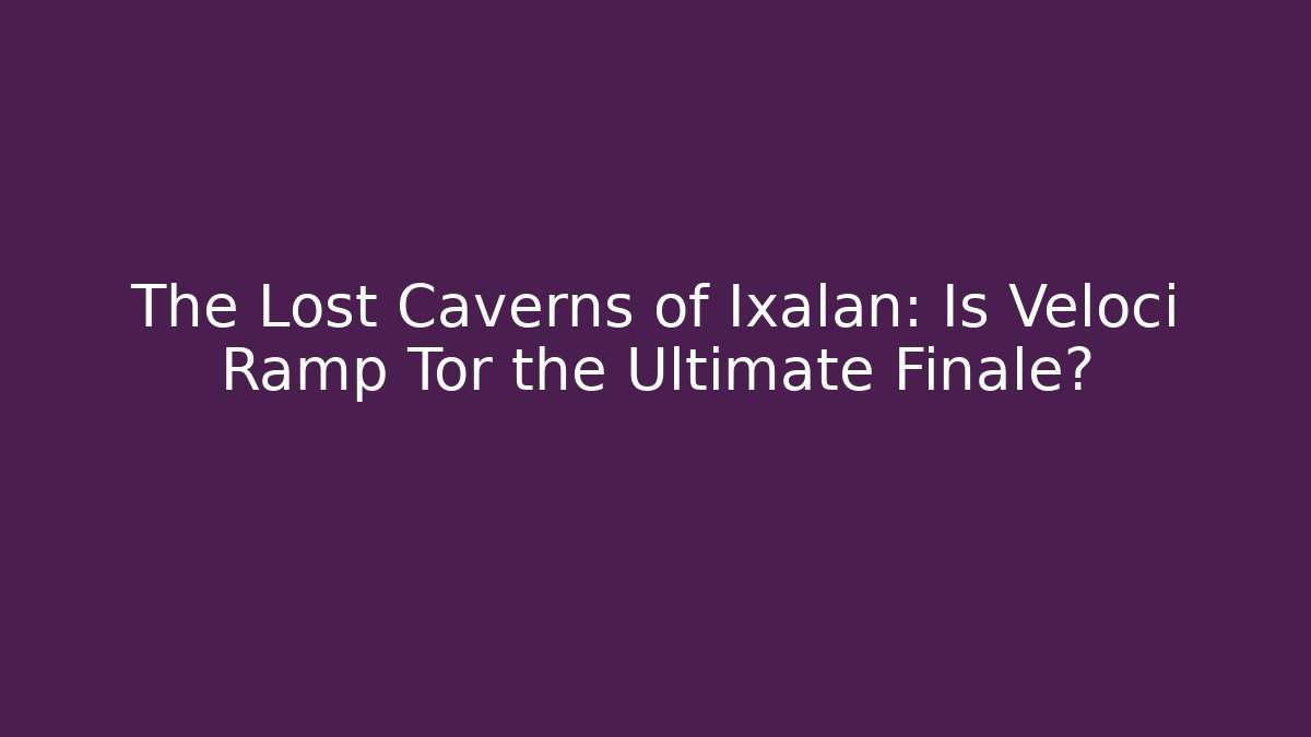 The Lost Caverns of Ixalan: Is Veloci Ramp Tor the Ultimate Finale? - Critter Realm