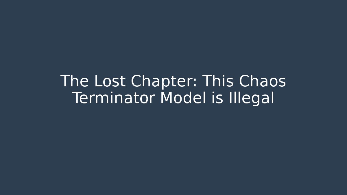 The Lost Chapter: This Chaos Terminator Model is Illegal