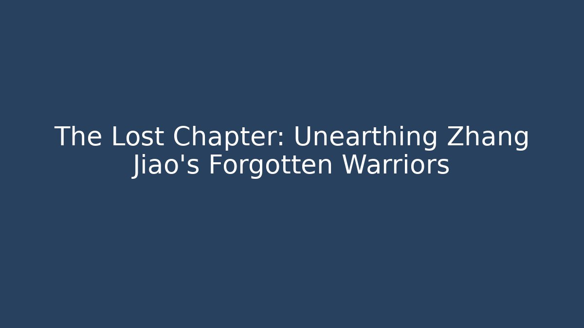 The Lost Chapter: Unearthing Zhang Jiao’s Forgotten Warriors