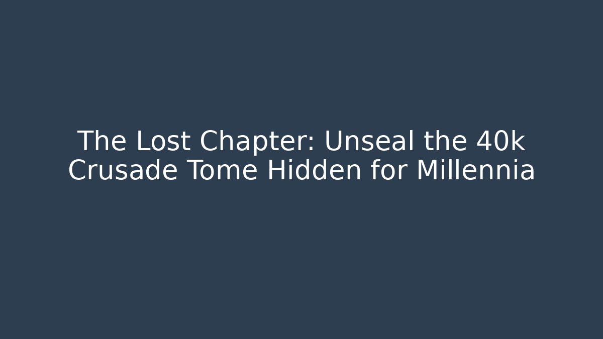The Lost Chapter: Unseal the 40k Crusade Tome Hidden for Millennia - Critter Realm
