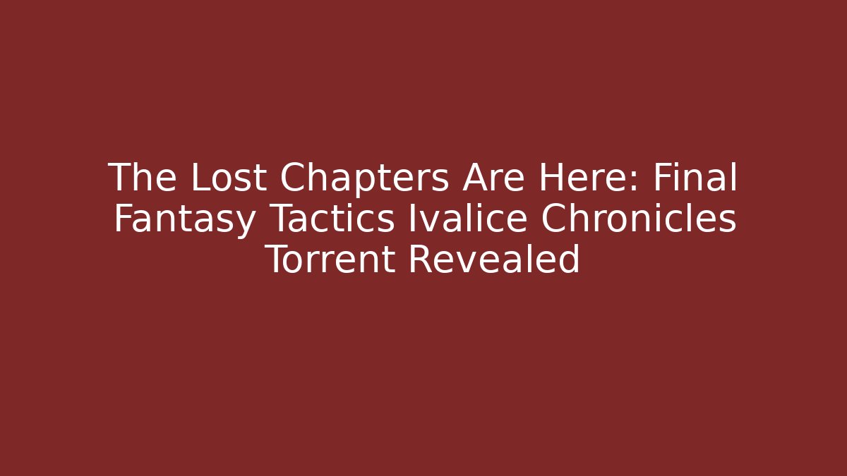 The Lost Chapters Are Here: Final Fantasy Tactics Ivalice Chronicles Torrent Revealed