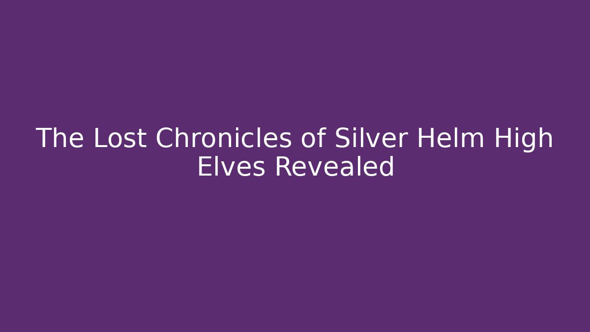 The Lost Chronicles of Silver Helm High Elves Revealed