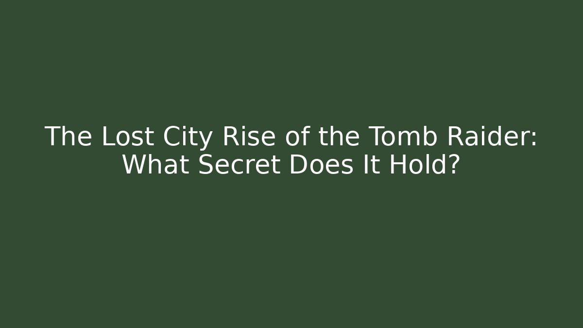The Lost City Rise of the Tomb Raider: What Secret Does It Hold?