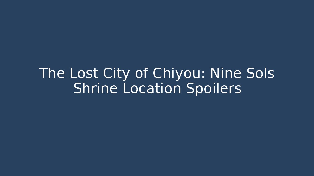 The Lost City of Chiyou: Nine Sols Shrine Location Spoilers
