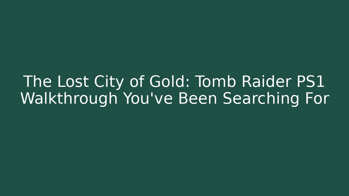 The Lost City of Gold: Tomb Raider PS1 Walkthrough You've Been Searching For