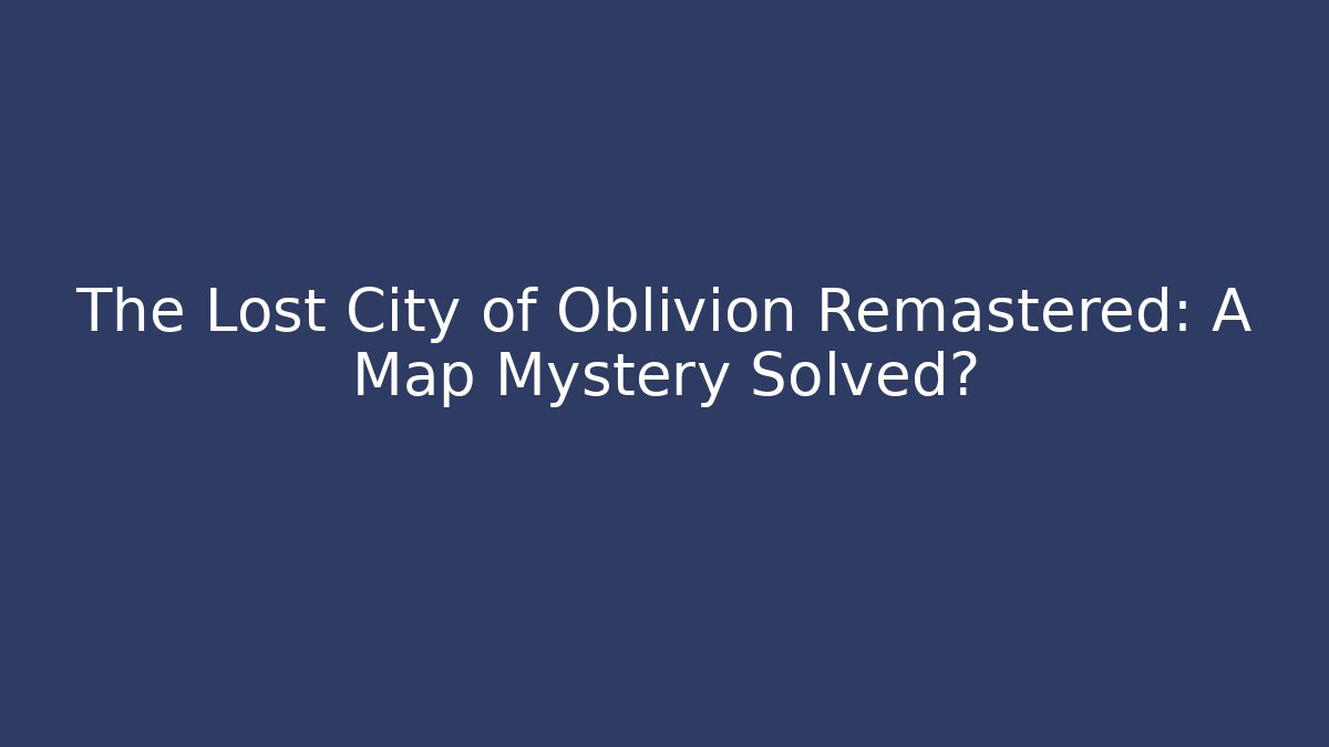 The Lost City of Oblivion Remastered: A Map Mystery Solved?