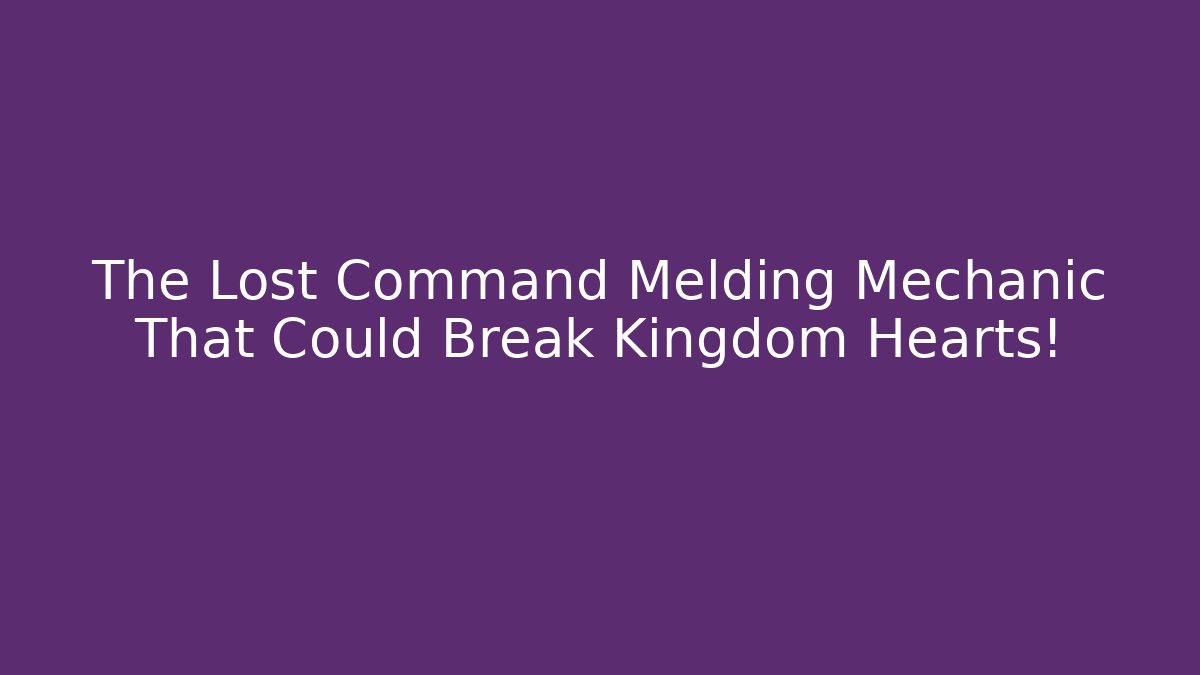 The Lost Command Melding Mechanic That Could Break Kingdom Hearts!