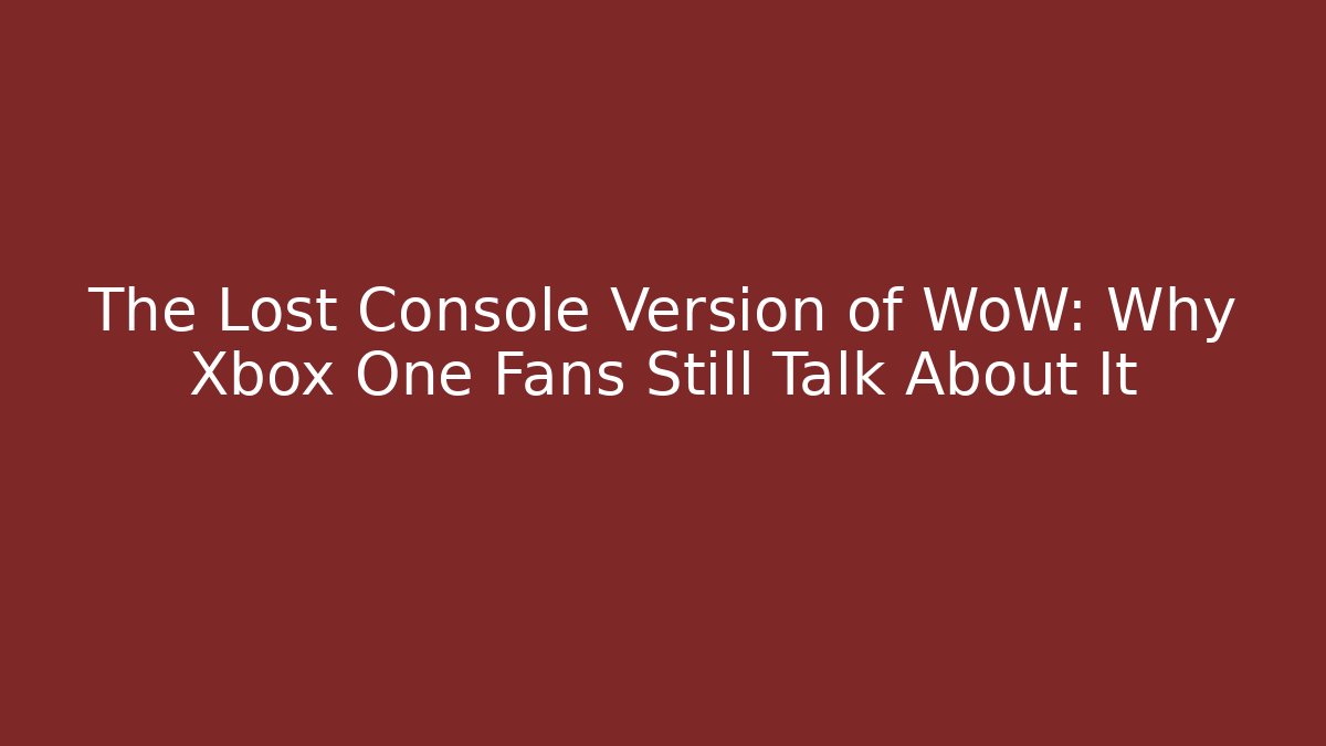 The Lost Console Version of WoW: Why Xbox One Fans Still Talk About It