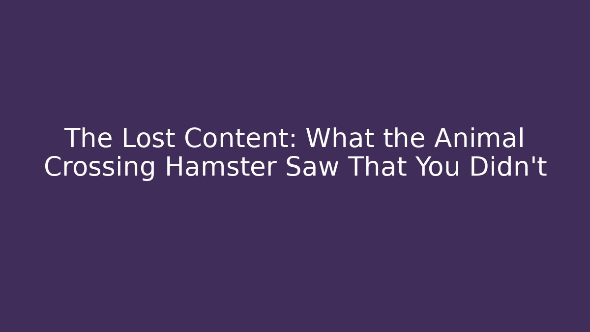 The Lost Content: What the Animal Crossing Hamster Saw That You Didn't