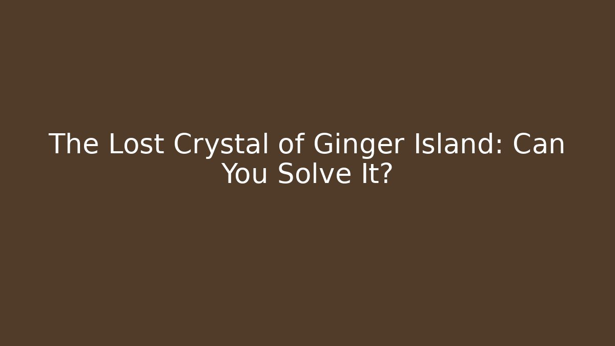 The Lost Crystal of Ginger Island: Can You Solve It?