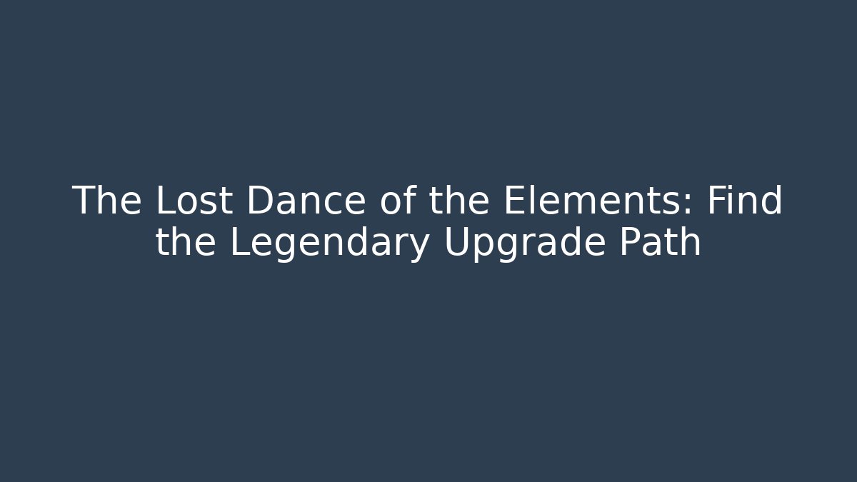 The Lost Dance of the Elements: Find the Legendary Upgrade Path