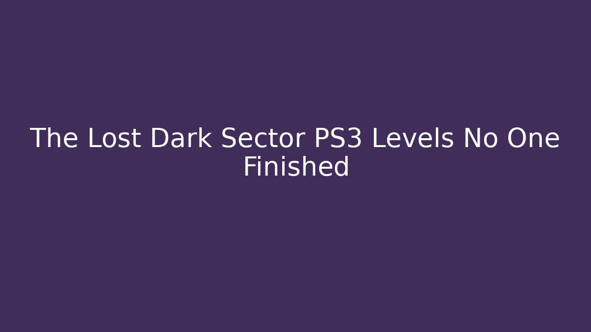 The Lost Dark Sector PS3 Levels No One Finished