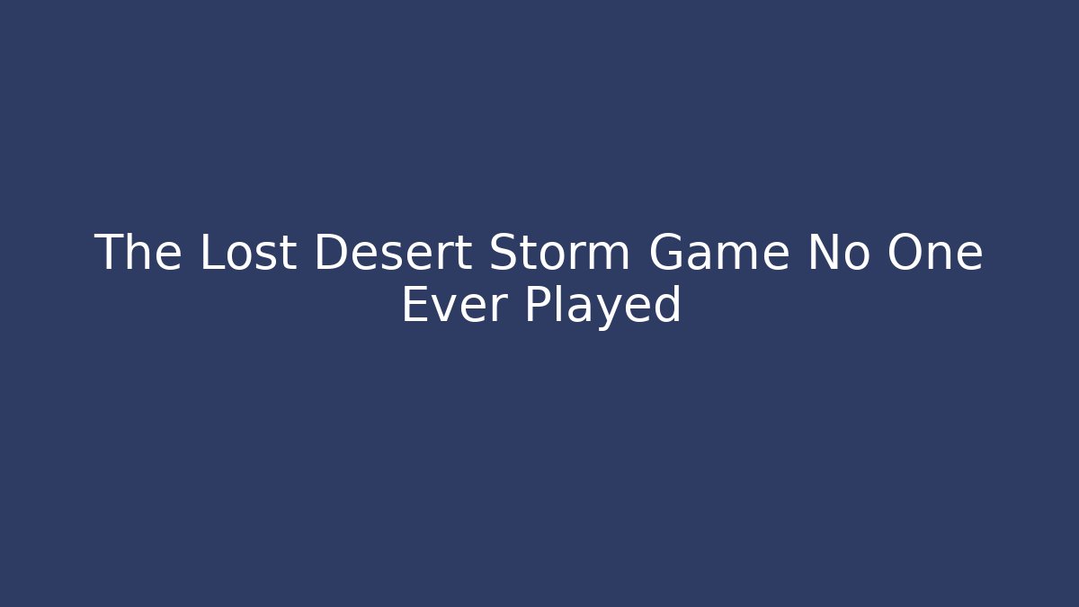 The Lost Desert Storm Game No One Ever Played