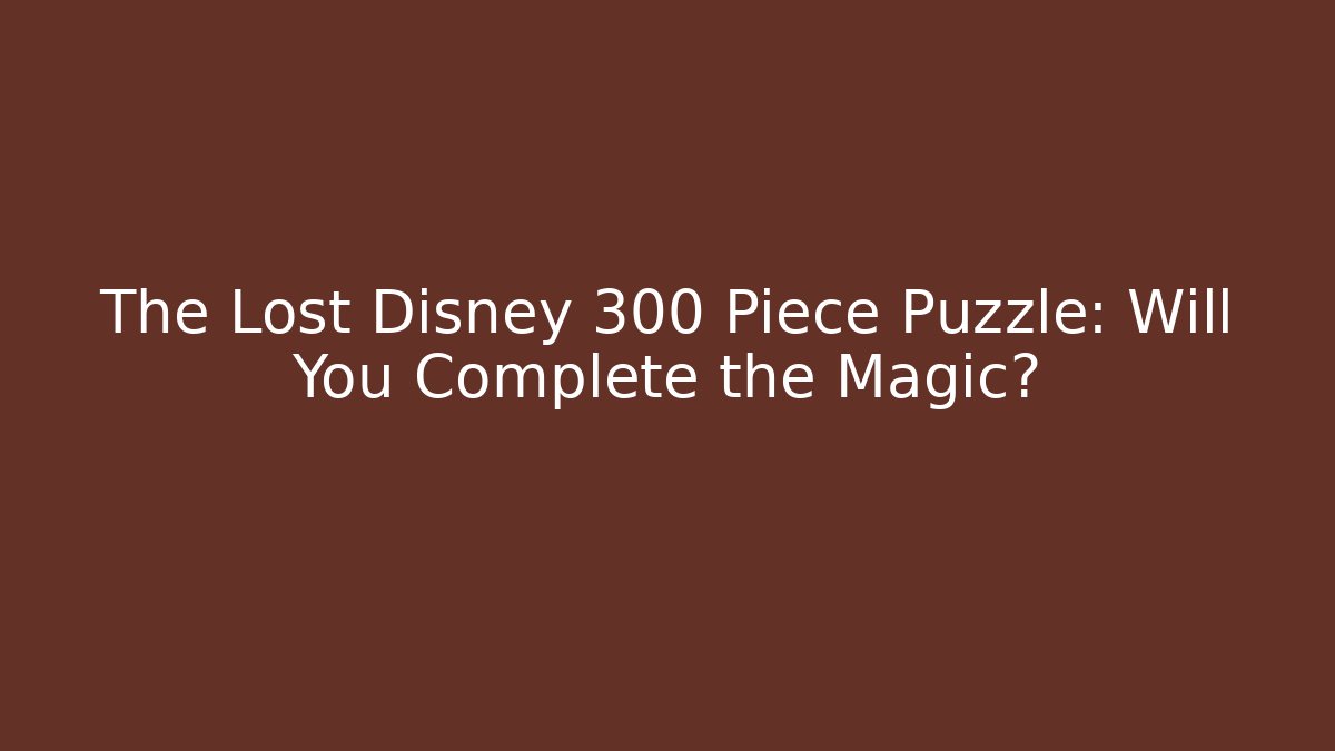 The Lost Disney 300 Piece Puzzle: Will You Complete the Magic?