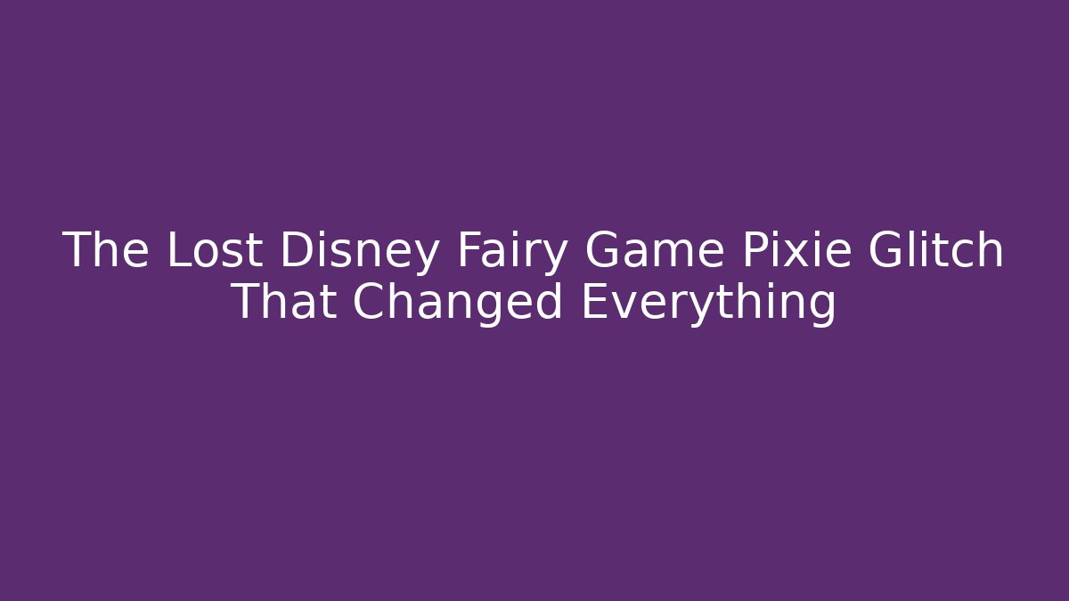 The Lost Disney Fairy Game Pixie Glitch That Changed Everything