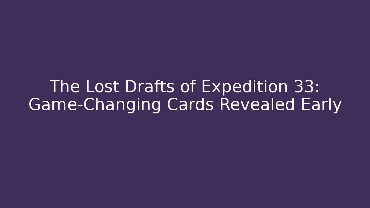 The Lost Drafts of Expedition 33: Game-Changing Cards Revealed Early