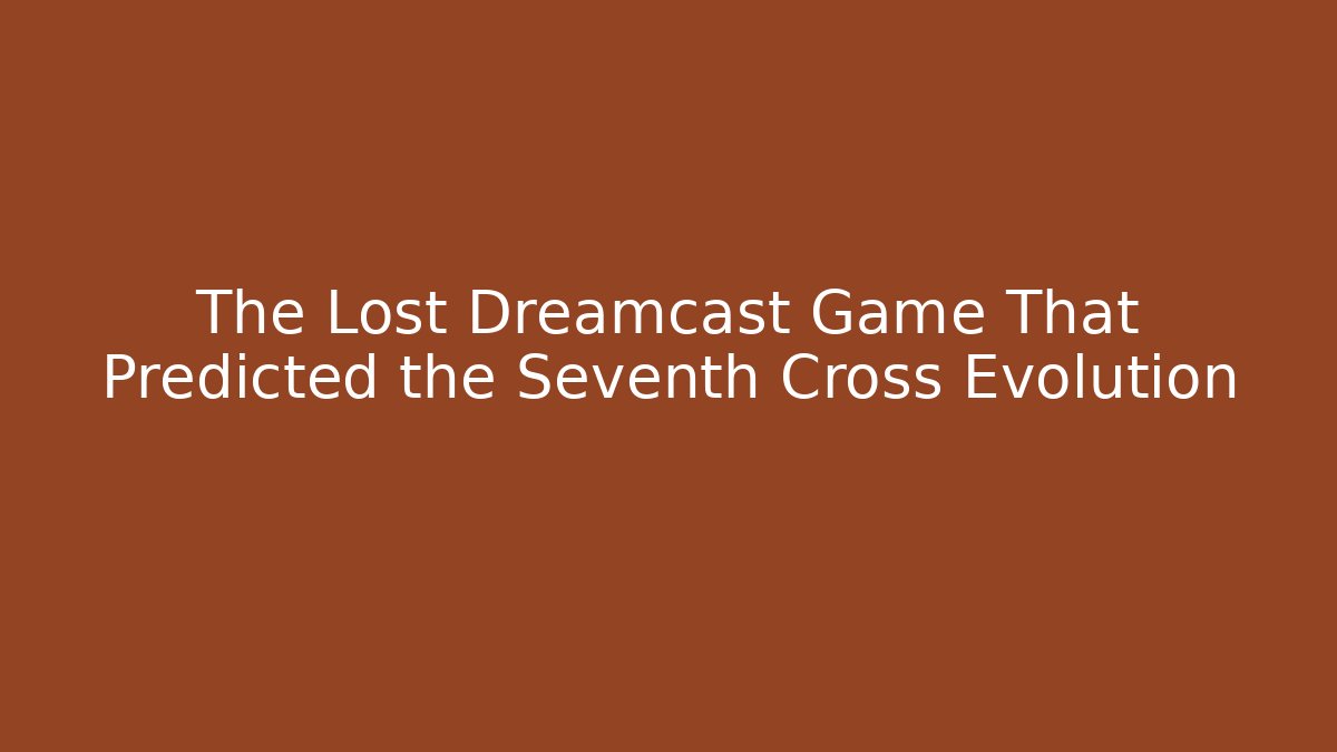 The Lost Dreamcast Game That Predicted the Seventh Cross Evolution