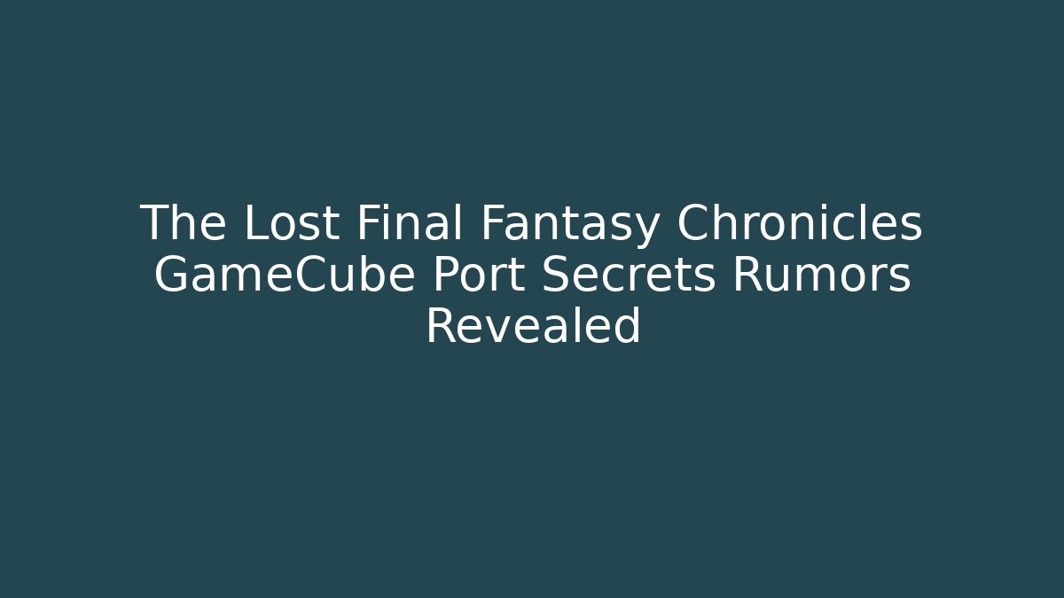 The Lost Final Fantasy Chronicles GameCube Port Secrets Rumors Revealed
