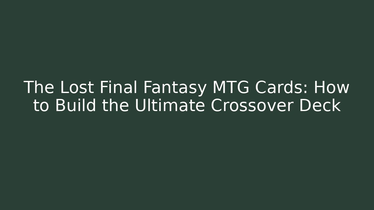 The Lost Final Fantasy MTG Cards: How to Build the Ultimate Crossover Deck