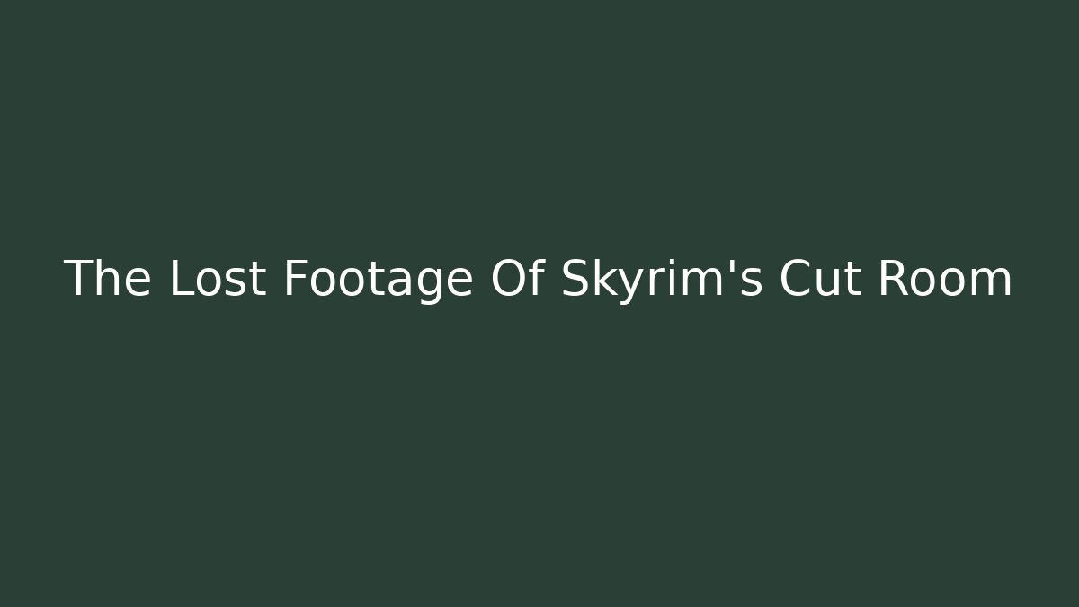 The Lost Footage Of Skyrim's Cut Room