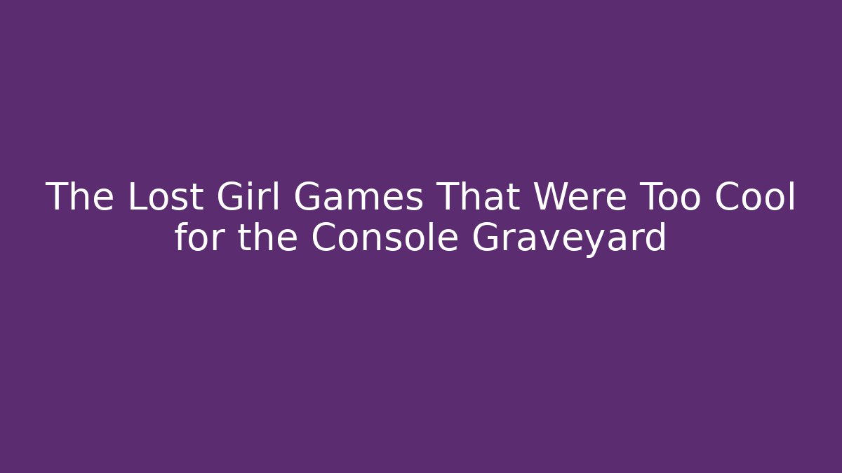 The Lost Girl Games That Were Too Cool for the Console Graveyard