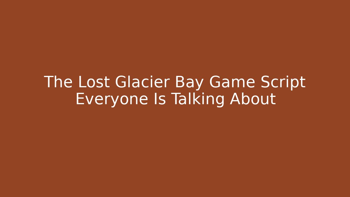 The Lost Glacier Bay Game Script Everyone Is Talking About
