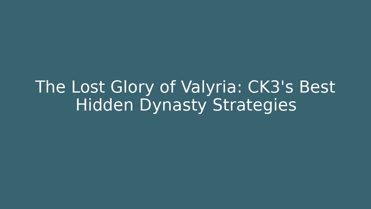 The Lost Glory of Valyria: CK3's Best Hidden Dynasty Strategies