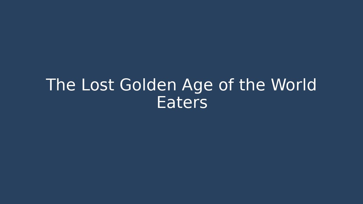 The Lost Golden Age of the World Eaters