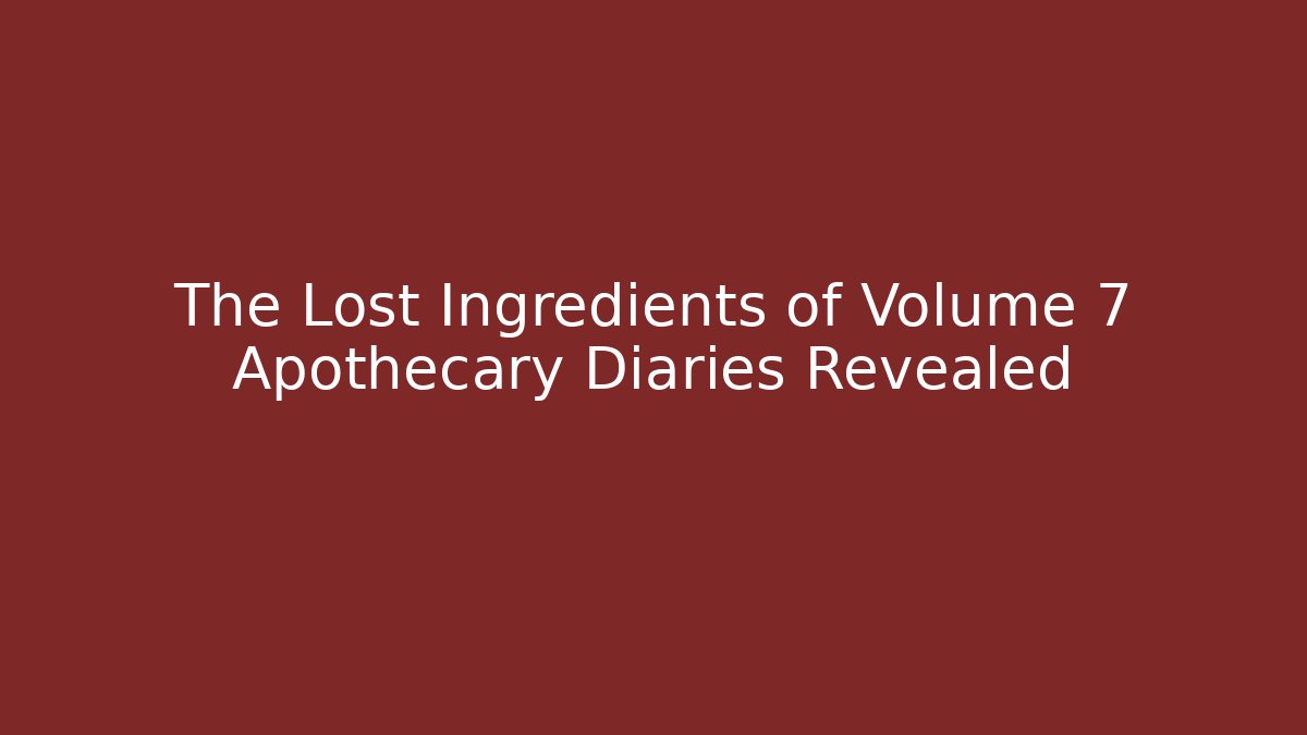 The Lost Ingredients of Volume 7 Apothecary Diaries Revealed