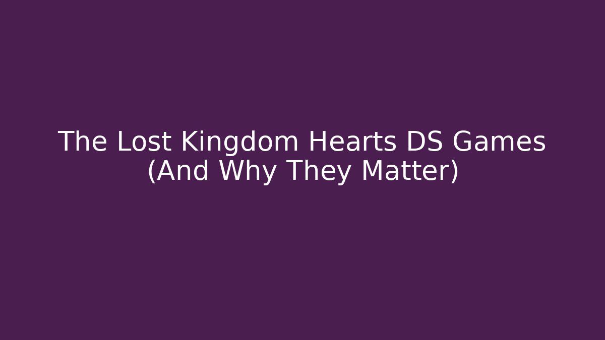 The Lost Kingdom Hearts DS Games (And Why They Matter)
