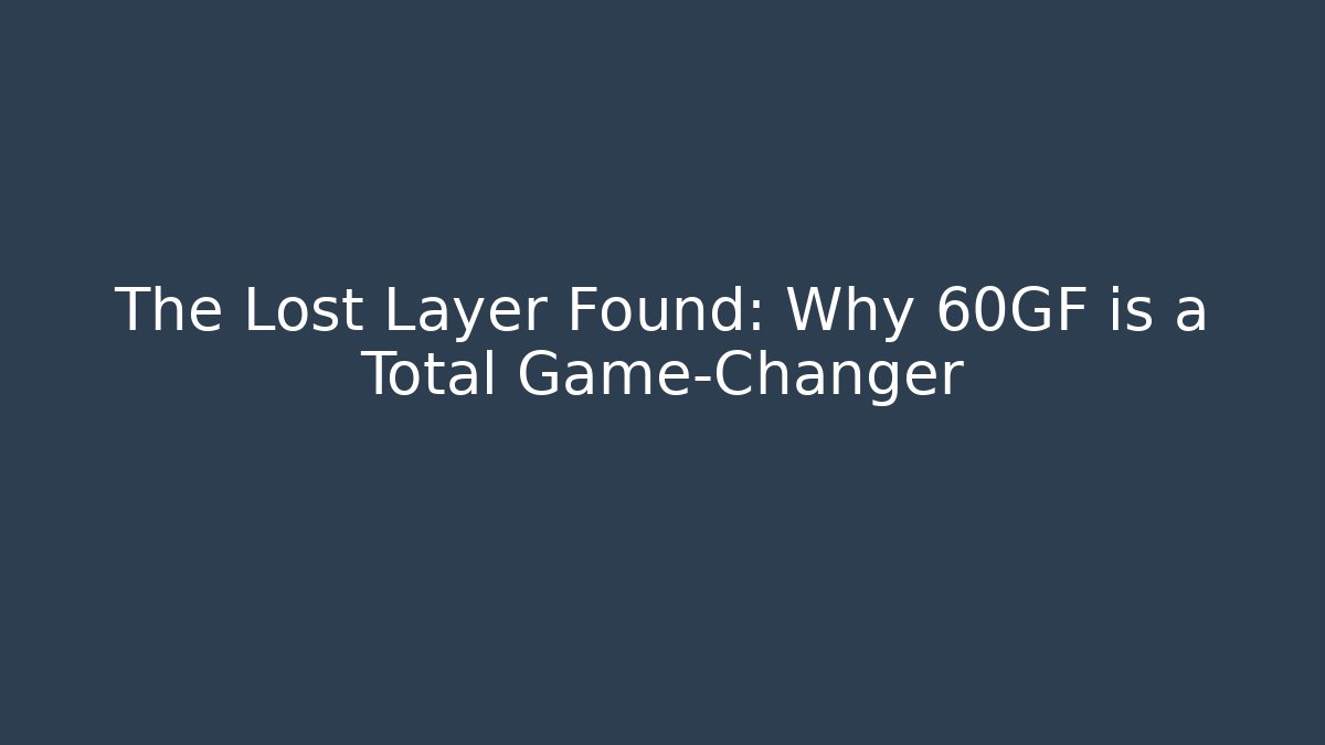 The Lost Layer Found: Why 60GF is a Total Game-Changer